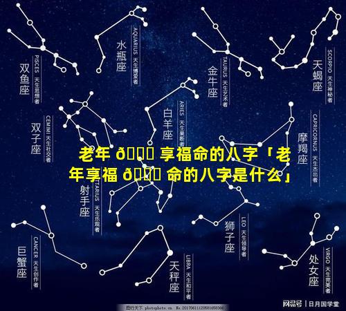老年 🕊 享福命的八字「老年享福 💐 命的八字是什么」